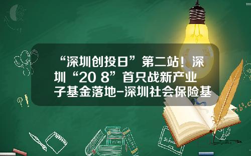 “深圳创投日”第二站！深圳“20+8”首只战新产业子基金落地-深圳社会保险基金