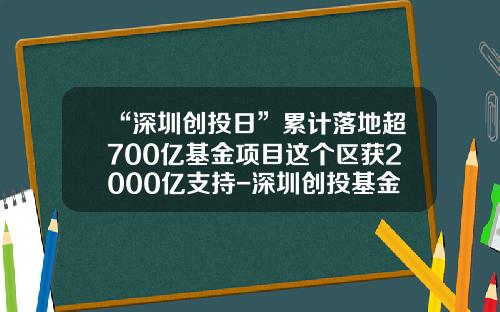 “深圳创投日”累计落地超700亿基金项目这个区获2000亿支持-深圳创投基金