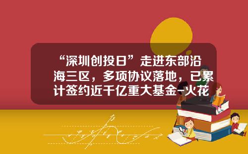 “深圳创投日”走进东部沿海三区，多项协议落地，已累计签约近千亿重大基金-火花基金