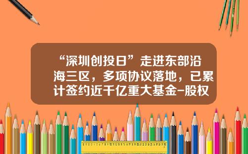 “深圳创投日”走进东部沿海三区，多项协议落地，已累计签约近千亿重大基金-股权基金合同