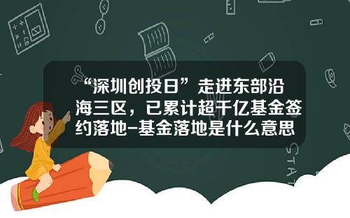 “深圳创投日”走进东部沿海三区，已累计超千亿基金签约落地-基金落地是什么意思