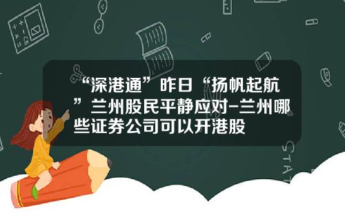 “深港通”昨日“扬帆起航”兰州股民平静应对-兰州哪些证券公司可以开港股