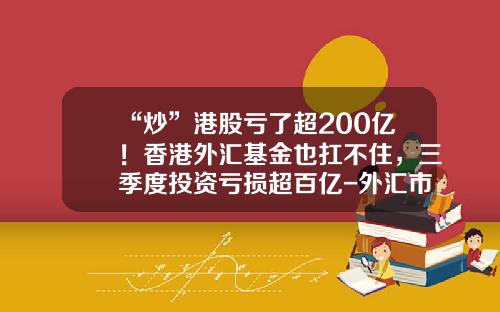“炒”港股亏了超200亿！香港外汇基金也扛不住，三季度投资亏损超百亿-外汇市场多少人会亏损
