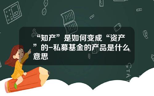 “知产”是如何变成“资产”的-私募基金的产品是什么意思