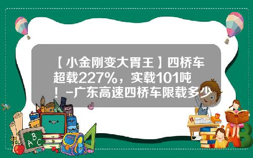 【小金刚变大胃王】四桥车超载227%，实载101吨！-广东高速四桥车限载多少不超限【新闻】