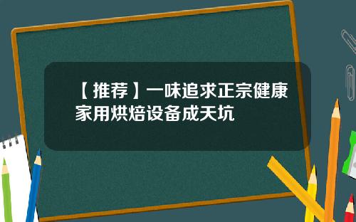 【推荐】一味追求正宗健康家用烘焙设备成天坑
