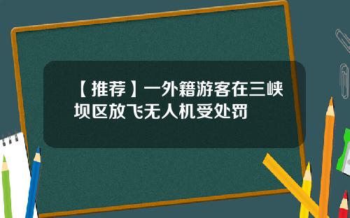 【推荐】一外籍游客在三峡坝区放飞无人机受处罚