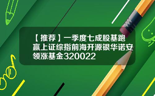 【推荐】一季度七成股基跑赢上证综指前海开源银华诺安领涨基金320022