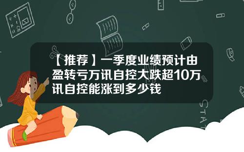 【推荐】一季度业绩预计由盈转亏万讯自控大跌超10万讯自控能涨到多少钱