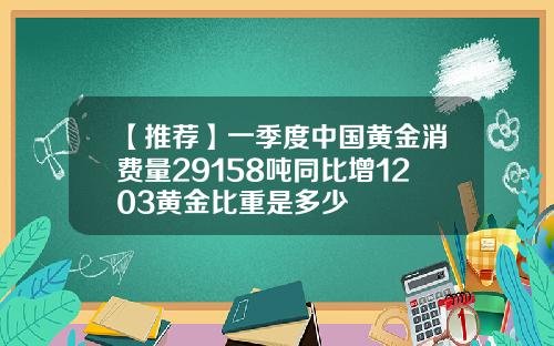 【推荐】一季度中国黄金消费量29158吨同比增1203黄金比重是多少