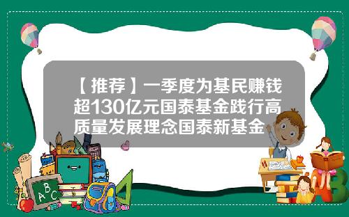 【推荐】一季度为基民赚钱超130亿元国泰基金践行高质量发展理念国泰新基金