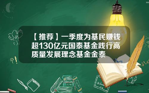 【推荐】一季度为基民赚钱超130亿元国泰基金践行高质量发展理念基金金泰