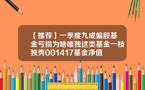 【推荐】一季度九成偏股基金亏损为啥唯独这类基金一枝独秀001417基金净值