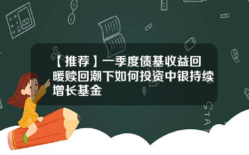 【推荐】一季度债基收益回暖赎回潮下如何投资中银持续增长基金