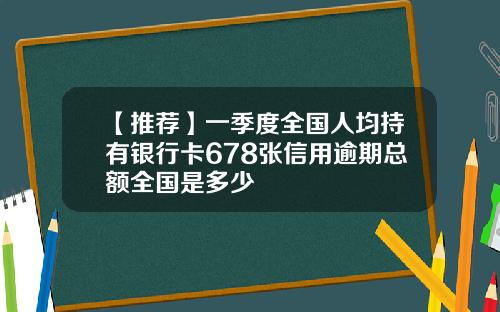 【推荐】一季度全国人均持有银行卡678张信用逾期总额全国是多少