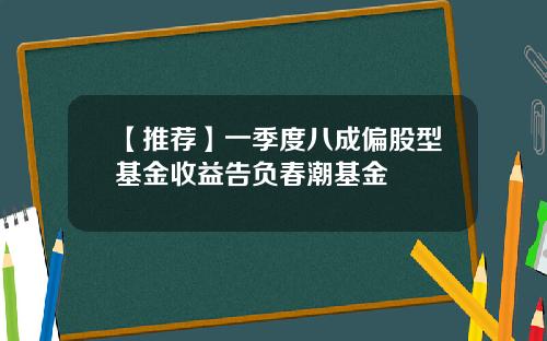 【推荐】一季度八成偏股型基金收益告负春潮基金