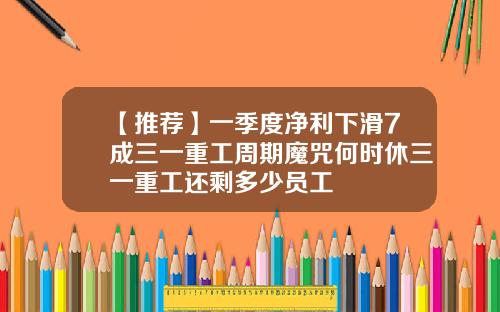 【推荐】一季度净利下滑7成三一重工周期魔咒何时休三一重工还剩多少员工