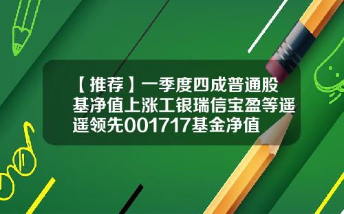 【推荐】一季度四成普通股基净值上涨工银瑞信宝盈等遥遥领先001717基金净值
