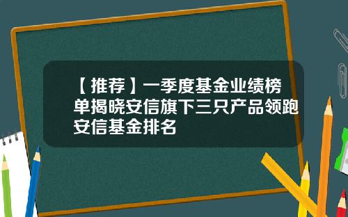 【推荐】一季度基金业绩榜单揭晓安信旗下三只产品领跑安信基金排名