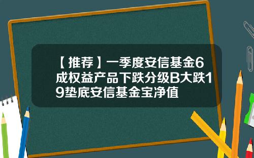 【推荐】一季度安信基金6成权益产品下跌分级B大跌19垫底安信基金宝净值