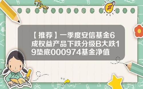 【推荐】一季度安信基金6成权益产品下跌分级B大跌19垫底000974基金净值查询