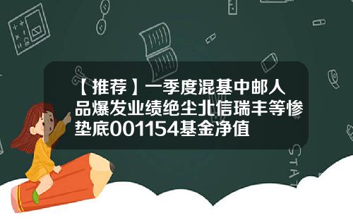 【推荐】一季度混基中邮人品爆发业绩绝尘北信瑞丰等惨垫底001154基金净值
