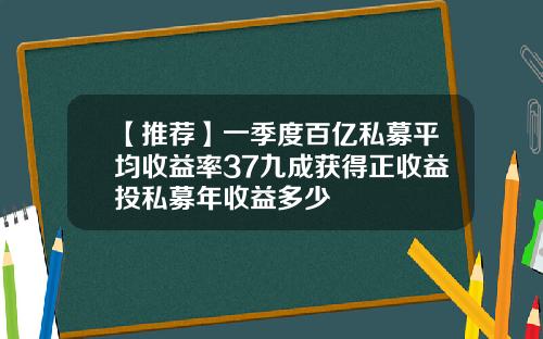 【推荐】一季度百亿私募平均收益率37九成获得正收益投私募年收益多少