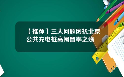 【推荐】三大问题困扰北京公共充电桩高闲置率之殇
