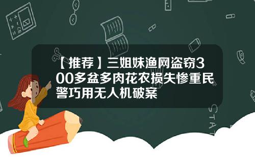 【推荐】三姐妹渔网盗窃300多盆多肉花农损失惨重民警巧用无人机破案