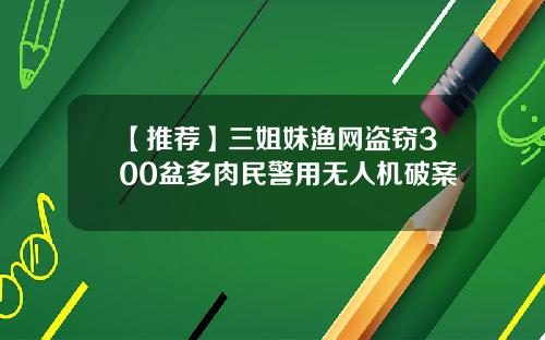 【推荐】三姐妹渔网盗窃300盆多肉民警用无人机破案
