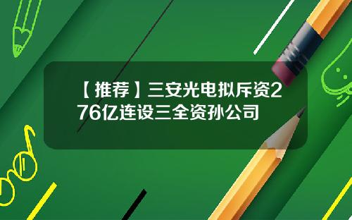 【推荐】三安光电拟斥资276亿连设三全资孙公司