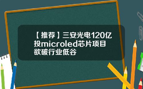 【推荐】三安光电120亿投microled芯片项目欲破行业低谷