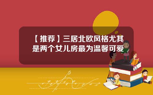 【推荐】三居北欧风格尤其是两个女儿房最为温馨可爱