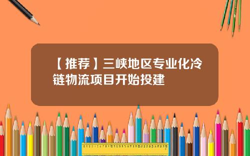 【推荐】三峡地区专业化冷链物流项目开始投建