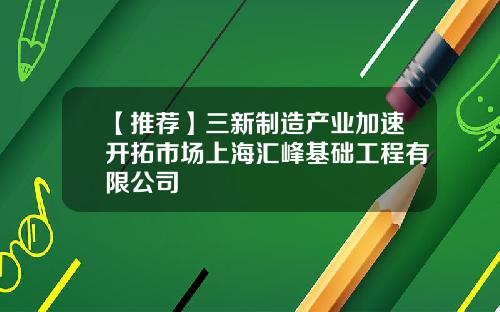 【推荐】三新制造产业加速开拓市场上海汇峰基础工程有限公司