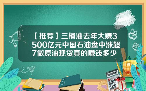 【推荐】三桶油去年大赚3500亿元中国石油盘中涨超7做原油现货真的赚钱多少