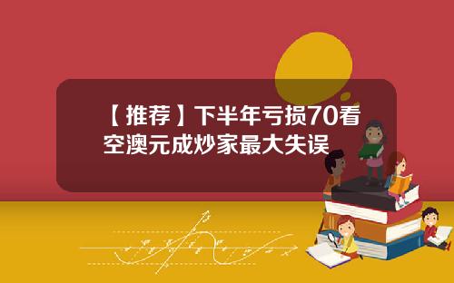 【推荐】下半年亏损70看空澳元成炒家最大失误