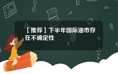 【推荐】下半年国际油市存在不确定性