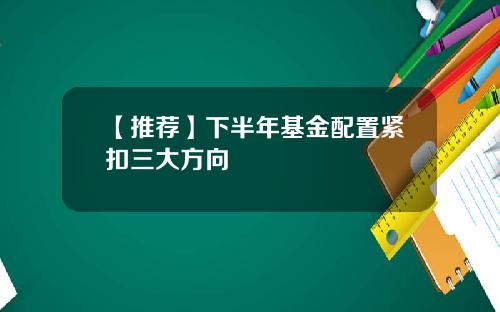 【推荐】下半年基金配置紧扣三大方向