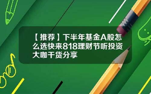 【推荐】下半年基金A股怎么选快来818理财节听投资大咖干货分享