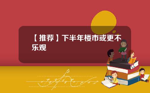 【推荐】下半年楼市或更不乐观