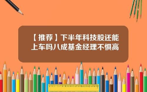 【推荐】下半年科技股还能上车吗八成基金经理不惧高