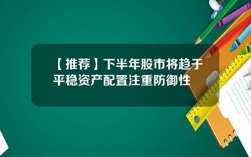 【推荐】下半年股市将趋于平稳资产配置注重防御性
