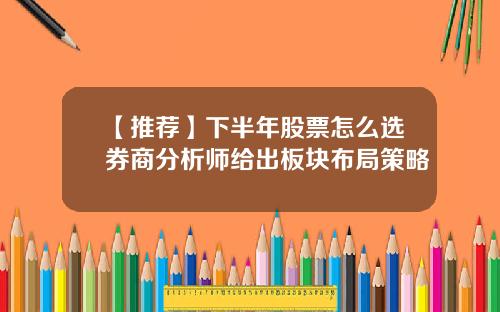 【推荐】下半年股票怎么选券商分析师给出板块布局策略