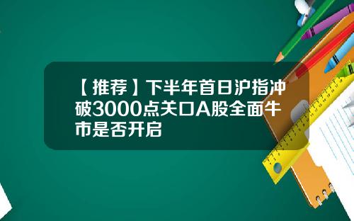 【推荐】下半年首日沪指冲破3000点关口A股全面牛市是否开启
