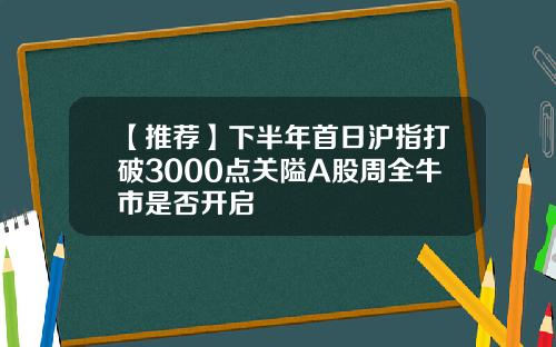 【推荐】下半年首日沪指打破3000点关隘A股周全牛市是否开启
