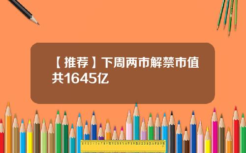 【推荐】下周两市解禁市值共1645亿