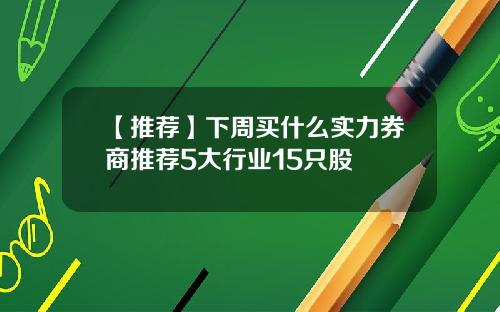 【推荐】下周买什么实力券商推荐5大行业15只股