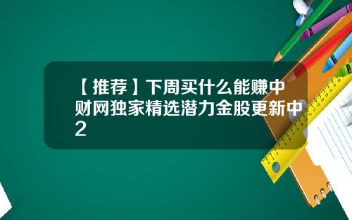 【推荐】下周买什么能赚中财网独家精选潜力金股更新中2