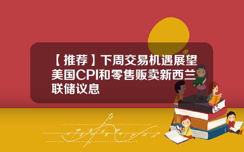 【推荐】下周交易机遇展望美国CPI和零售贩卖新西兰联储议息